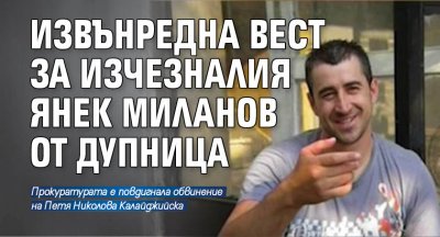 Извънредна вест за изчезналия Янек Миланов от Дупница
