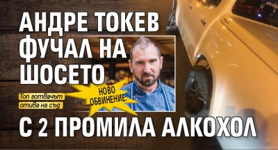 Ново обвинение: Андре Токев фучал на шосето с 2 промила алкохол