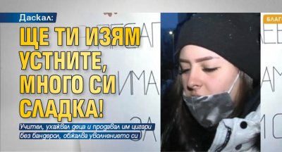 Даскал: Ще ти изям устните, много си сладка!