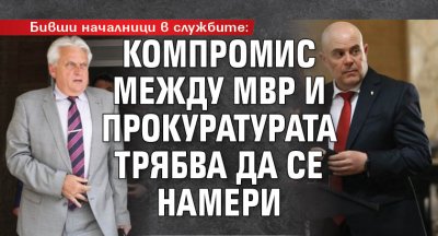 Бивши началници в службите: Компромис между МВР и прокуратурата трябва да се намери