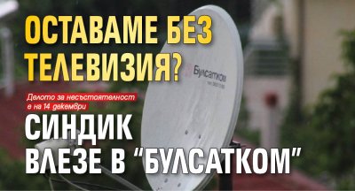 ОСТАВАМЕ БЕЗ ТЕЛЕВИЗИЯ? Синдик влезе в "Булсатком"