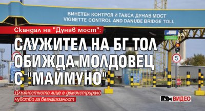 Скандал на "Дунав мост": Служител на БГ тол обижда молдовец с "маймуно" (ВИДЕО)