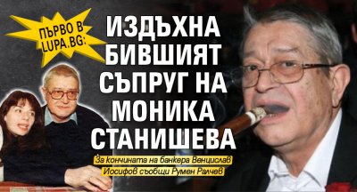 Първо в Lupa.bg: Издъхна бившият съпруг на Моника Станишева