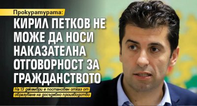 Прокуратурата: Кирил Петков не може да носи наказателна отговорност за гражданството