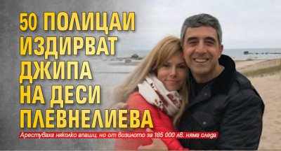 50 полицаи издирват джипа на Деси Плевнелиева