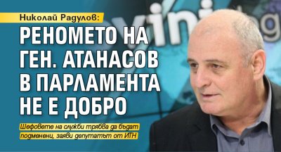 Николай Радулов: Реномето на ген. Атанасов в парламента не е добро