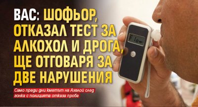 ВАС: Шофьор, отказал тест за алкохол и дрога, ще отговаря за две нарушения