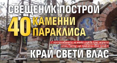 Свещеник издигна 40 каменни параклиса край Свети Влас