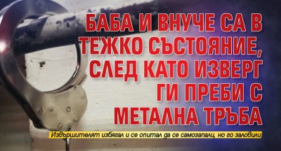 Баба и внуче са в тежко състояние, след като изверг ги преби с метална тръба