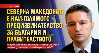 Вигенин: Северна Македония е най-голямото предизвикателство за България и правителството