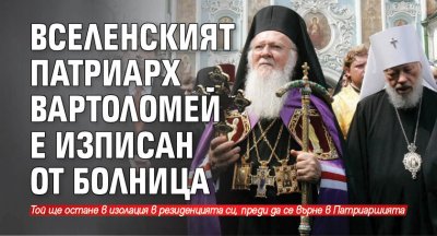Вселенският патриарх Вартоломей е изписан от болница