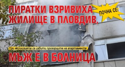 Почна се: Пиратки взривиха жилище в Пловдив, мъж е в болница