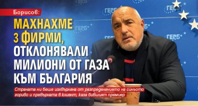 Борисов: Махнахме 3 фирми, отклонявали милиони от газа към България