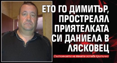 Ето го Димитър, прострелял приятелката си Даниела в Лясковец 