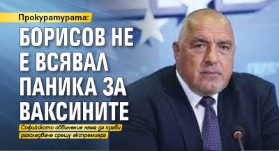 Прокуратурата: Борисов не е всявал паника за ваксините