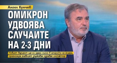 Ангел Кунчев: Омикрон удвоява случаите на 2-3 дни