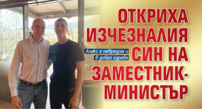 Откриха изчезналия син на заместник-министър