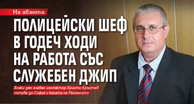 На аванта: Полицейски шеф в Годеч ходи на работа със служебен джип