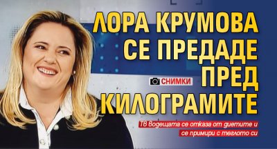 Лора Крумова се предаде пред килограмите (СНИМКИ)