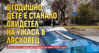 9-годишно дете е станало свидетел на ужаса в Лясковец