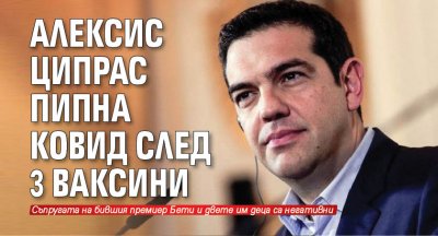 Алексис Ципрас пипна Ковид след 3 ваксини 