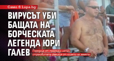 Само в Lupa.bg: Вирусът уби бащата на борческата легенда Юри Галев