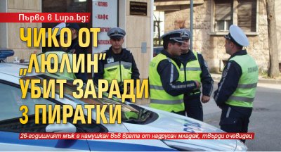 Първо в Lupa.bg: Чико от „Люлин” убит заради 3 пиратки