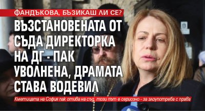 ФАНДЪКОВА, БЪЗИКАШ ЛИ СЕ? Възстановената от съда директорка на ДГ - пак уволнена, драмата става водевил