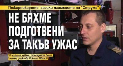 Пожарникарите, гасили пламъците на "Струма": Не бяхме подготвени за такъв ужас