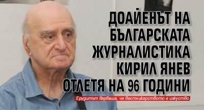 Доайенът на българската журналистика Кирил Янев отлетя на 96 години