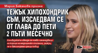 Мария Бакалова призна: Тежък хипохондрик съм, изследвам се от глава до пети 2 пъти месечно (ВИДЕО)