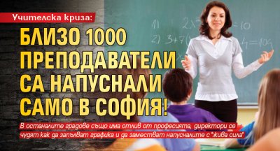 Учителска криза: Близо 1000 преподаватели са напуснали само в София!
