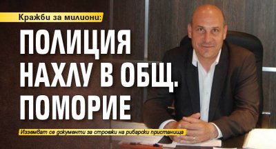 Кражби за милиони: Полиция нахлу в общ. Поморие
