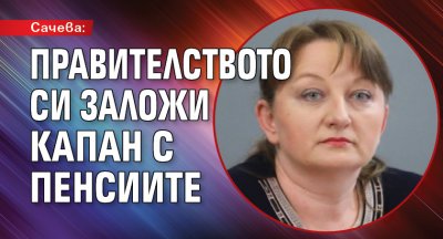 Сачева: Правителството си заложи капан с пенсиите