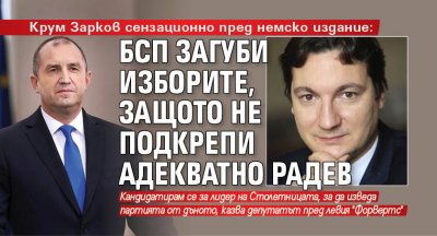 Крум Зарков сензационно пред немско издание: БСП загуби изборите, защото не подкрепи адекватно Радев