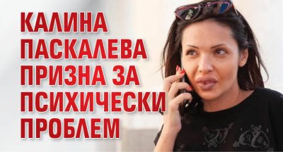 Калина Паскалева призна за психически проблем