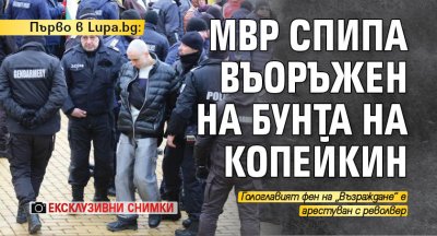 Първо в Lupa.bg: МВР спипа въоръжен на бунта на Копейкин (ЕКСКЛУЗИВНИ СНИМКИ)