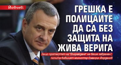 Йовчев: Грешка е полицаите да са без защита на жива верига 