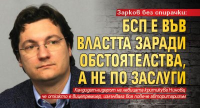 Зарков без спирачки: БСП е във властта заради обстоятелства, а не по заслуги