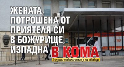 Жената, потрошена от приятеля си в Божурище, изпадна в кома 