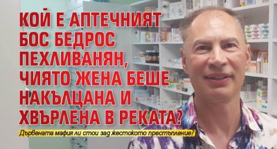 Кой е аптечният бос Бедрос Пехливанян, чиято жена беше накълцана и хвърлена в реката?