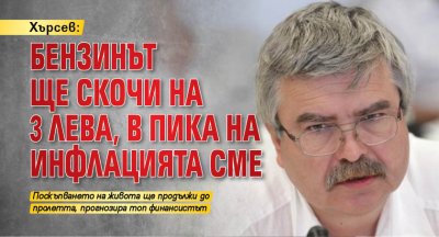 Хърсев: Бензинът ще скочи на 3 лева, в пика на инфлацията сме 