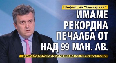 Шефът на "Булгаргаз": Имаме рекордна печалба от 99 млн. лв.