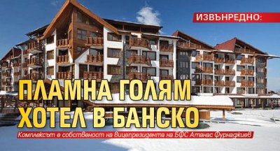 ИЗВЪНРЕДНО: Пламна голям хотел в Банско
