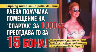 Lupa.bg пита защо реве Илиана? Раева получила помещение на "Спартак" за 1000 лв., преотдава го за 15 бона!