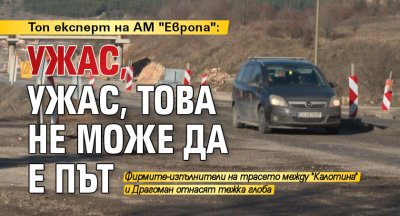 Топ експерт на АМ "Европа": Ужас, ужас, това не може да е път 