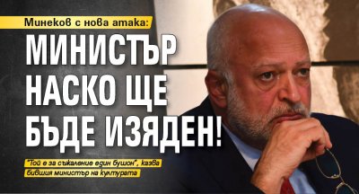 Минеков с нова атака: Министър Наско ще бъде изяден!