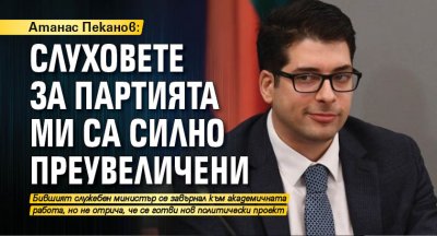 Атанас Пеканов: Слуховете за партията ми са силно преувеличени