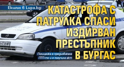 Екшън в Lupa.bg: Катастрофа с патрулка спаси издирван престъпник в Бургас