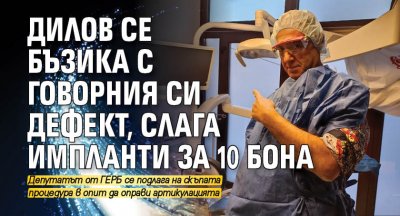Дилов се бъзика с говорния си дефект, слага импланти за 10 бона